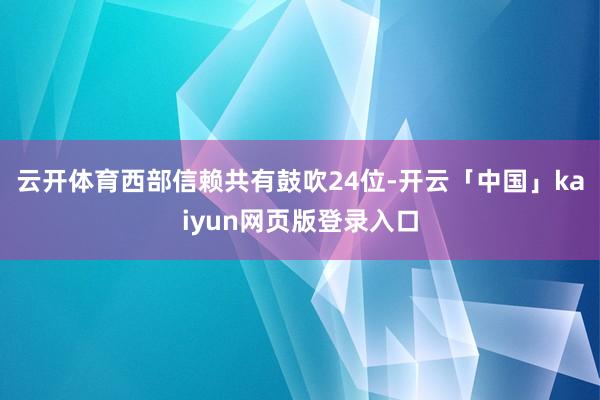 云开体育西部信赖共有鼓吹24位-开云「中国」kaiyun网页版登录入口