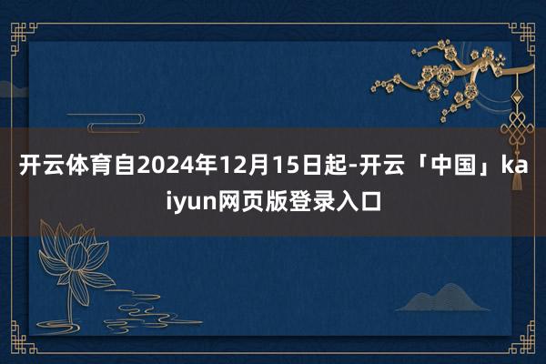 开云体育自2024年12月15日起-开云「中国」kaiyun网页版登录入口