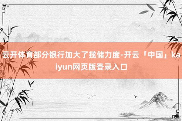 云开体育部分银行加大了揽储力度-开云「中国」kaiyun网页版登录入口