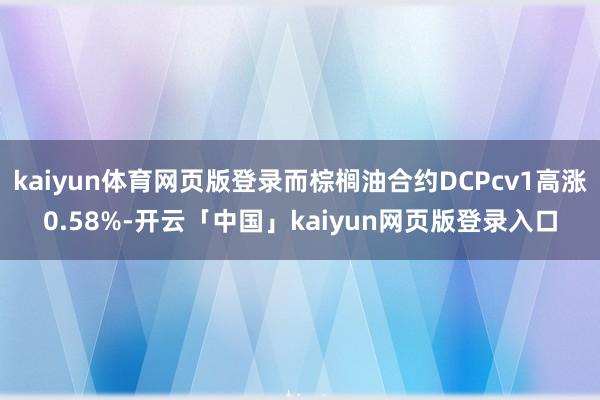 kaiyun体育网页版登录而棕榈油合约DCPcv1高涨0.58%-开云「中国」kaiyun网页版登录入口