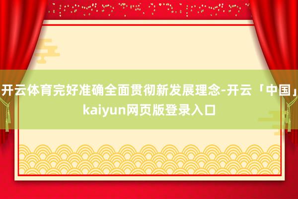 开云体育完好准确全面贯彻新发展理念-开云「中国」kaiyun网页版登录入口