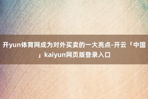 开yun体育网成为对外买卖的一大亮点-开云「中国」kaiyun网页版登录入口
