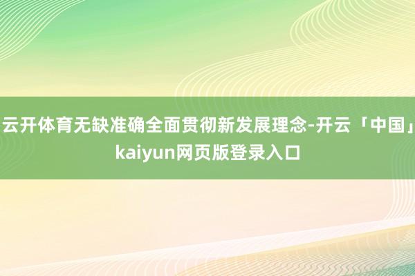 云开体育无缺准确全面贯彻新发展理念-开云「中国」kaiyun网页版登录入口