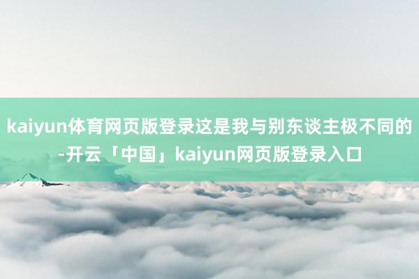 kaiyun体育网页版登录这是我与别东谈主极不同的-开云「中国」kaiyun网页版登录入口