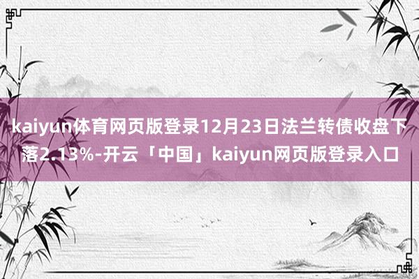 kaiyun体育网页版登录12月23日法兰转债收盘下落2.13%-开云「中国」kaiyun网页版登录入口