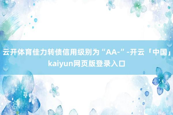 云开体育佳力转债信用级别为“AA-”-开云「中国」kaiyun网页版登录入口