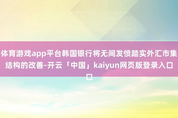 体育游戏app平台韩国银行将无间发愤踏实外汇市集结构的改善-开云「中国」kaiyun网页版登录入口