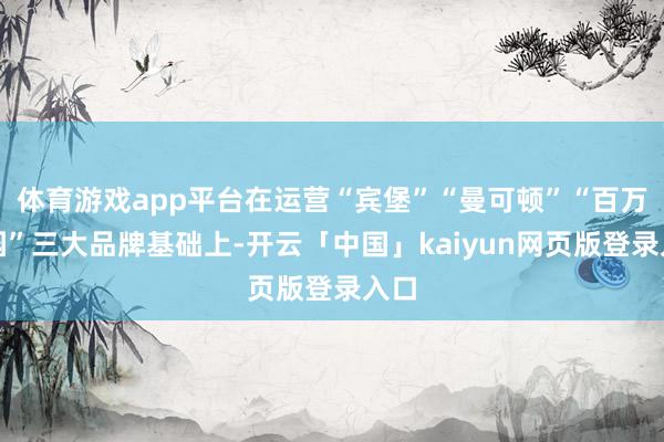 体育游戏app平台在运营“宾堡”“曼可顿”“百万庄园”三大品牌基础上-开云「中国」kaiyun网页版登录入口