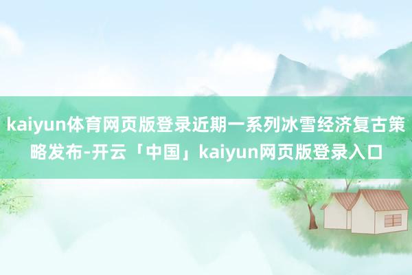 kaiyun体育网页版登录近期一系列冰雪经济复古策略发布-开云「中国」kaiyun网页版登录入口