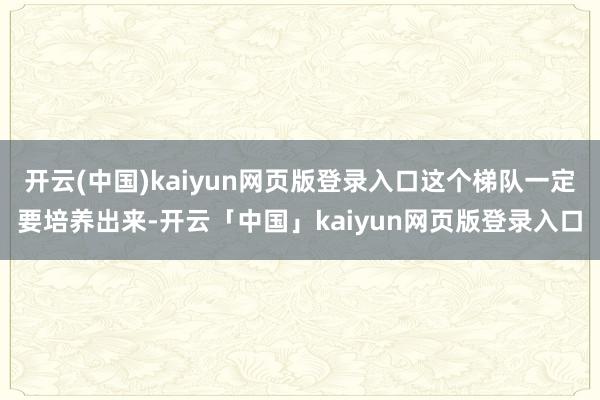 开云(中国)kaiyun网页版登录入口这个梯队一定要培养出来-开云「中国」kaiyun网页版登录入口