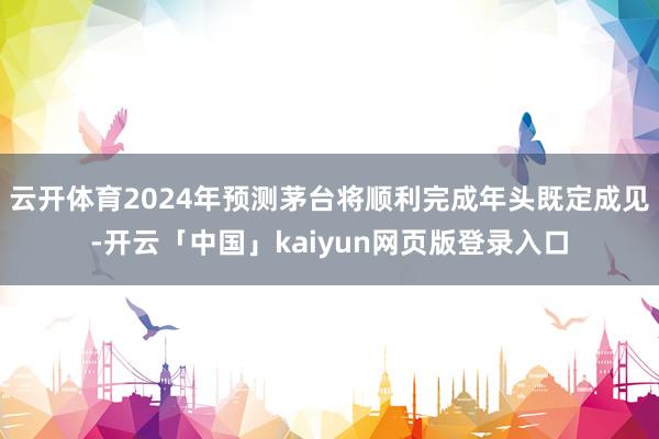 云开体育2024年预测茅台将顺利完成年头既定成见-开云「中国」kaiyun网页版登录入口