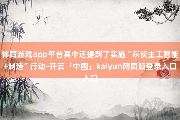 体育游戏app平台其中还提到了实施“东谈主工智能+制造”行动-开云「中国」kaiyun网页版登录入口