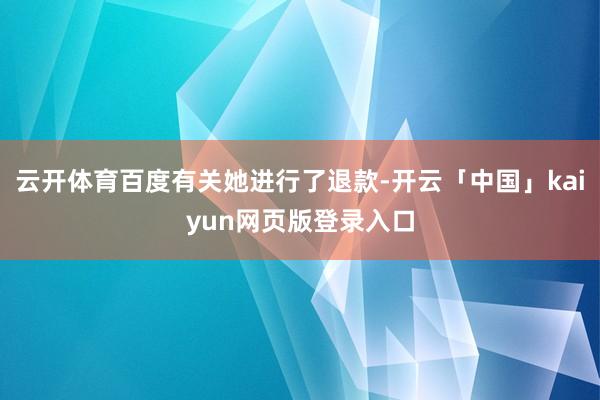 云开体育百度有关她进行了退款-开云「中国」kaiyun网页版登录入口