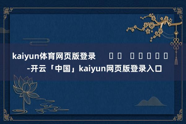 kaiyun体育网页版登录      		  					  -开云「中国」kaiyun网页版登录入口