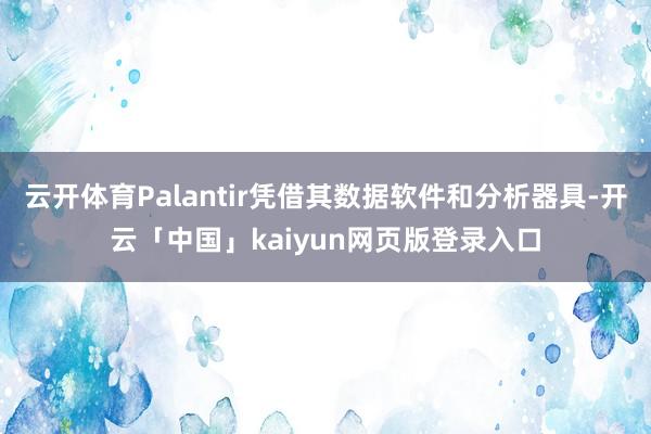 云开体育Palantir凭借其数据软件和分析器具-开云「中国」kaiyun网页版登录入口