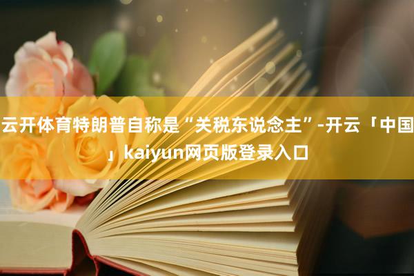 云开体育特朗普自称是“关税东说念主”-开云「中国」kaiyun网页版登录入口