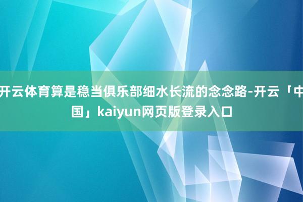 开云体育算是稳当俱乐部细水长流的念念路-开云「中国」kaiyun网页版登录入口