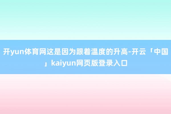 开yun体育网这是因为跟着温度的升高-开云「中国」kaiyun网页版登录入口