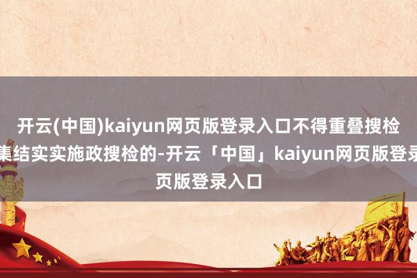 开云(中国)kaiyun网页版登录入口不得重叠搜检；能集结实实施政搜检的-开云「中国」kaiyun网页版登录入口