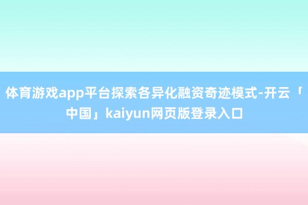 体育游戏app平台探索各异化融资奇迹模式-开云「中国」kaiyun网页版登录入口
