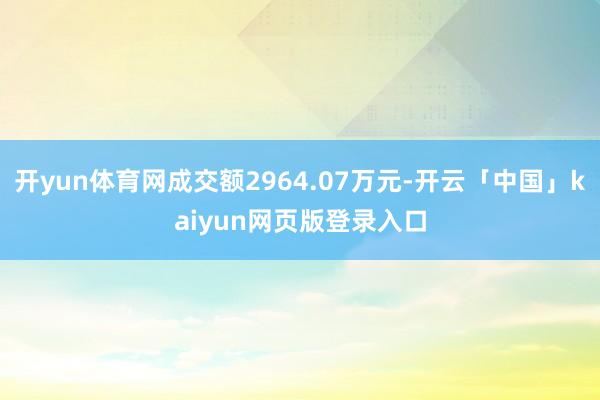 开yun体育网成交额2964.07万元-开云「中国」kaiyun网页版登录入口