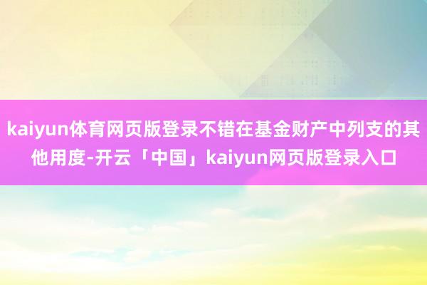 kaiyun体育网页版登录不错在基金财产中列支的其他用度-开云「中国」kaiyun网页版登录入口