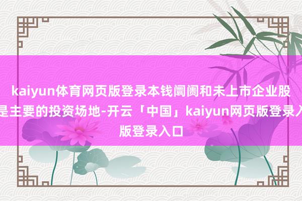 kaiyun体育网页版登录本钱阛阓和未上市企业股权是主要的投资场地-开云「中国」kaiyun网页版登录入口