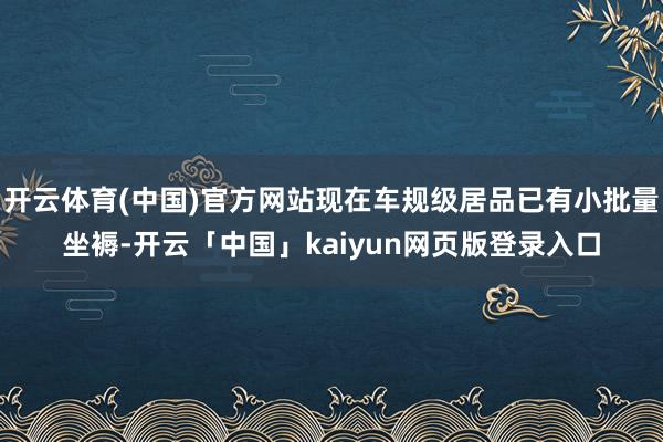 开云体育(中国)官方网站现在车规级居品已有小批量坐褥-开云「中国」kaiyun网页版登录入口