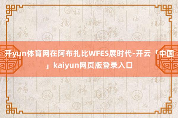 开yun体育网在阿布扎比WFES展时代-开云「中国」kaiyun网页版登录入口