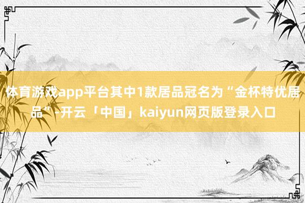 体育游戏app平台其中1款居品冠名为“金杯特优居品”-开云「中国」kaiyun网页版登录入口
