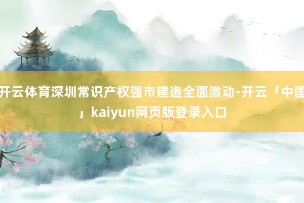 开云体育深圳常识产权强市建造全面激动-开云「中国」kaiyun网页版登录入口