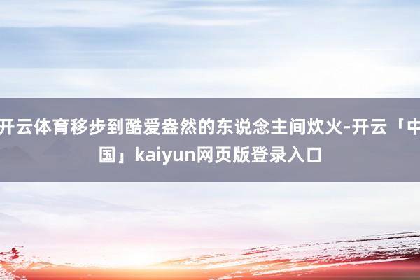 开云体育移步到酷爱盎然的东说念主间炊火-开云「中国」kaiyun网页版登录入口