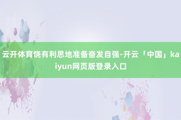 云开体育饶有利思地准备奋发自强-开云「中国」kaiyun网页版登录入口