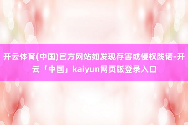开云体育(中国)官方网站如发现存害或侵权践诺-开云「中国」kaiyun网页版登录入口
