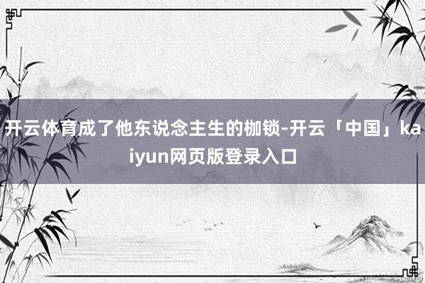 开云体育成了他东说念主生的枷锁-开云「中国」kaiyun网页版登录入口