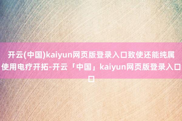 开云(中国)kaiyun网页版登录入口致使还能纯属使用电疗开拓-开云「中国」kaiyun网页版登录入口