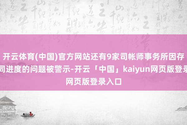 开云体育(中国)官方网站还有9家司帐师事务所因存在不同进度的问题被警示-开云「中国」kaiyun网页版登录入口