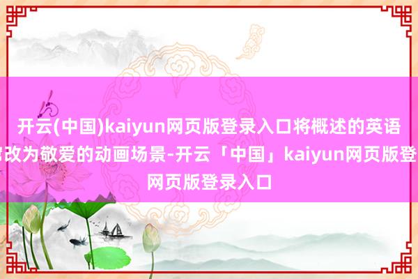 开云(中国)kaiyun网页版登录入口将概述的英语常识窜改为敬爱的动画场景-开云「中国」kaiyun网页版登录入口