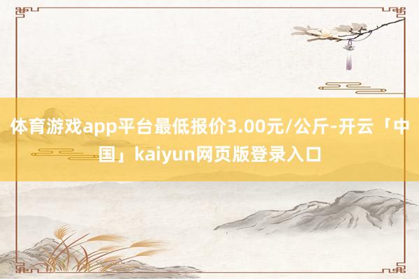 体育游戏app平台最低报价3.00元/公斤-开云「中国」kaiyun网页版登录入口