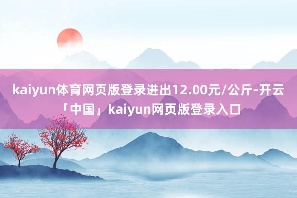 kaiyun体育网页版登录进出12.00元/公斤-开云「中国」kaiyun网页版登录入口