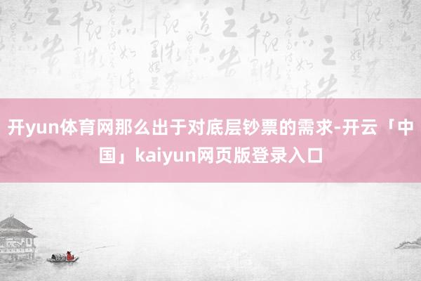开yun体育网那么出于对底层钞票的需求-开云「中国」kaiyun网页版登录入口