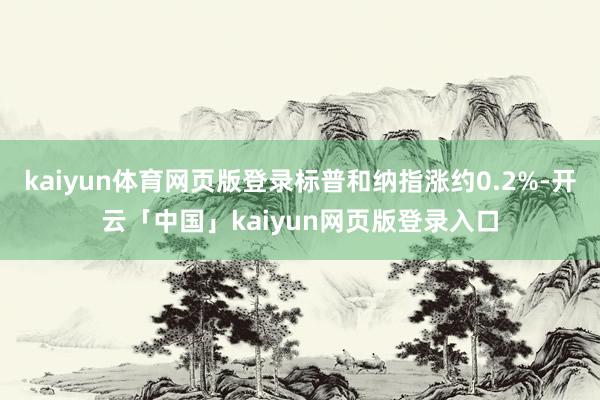 kaiyun体育网页版登录标普和纳指涨约0.2%-开云「中国」kaiyun网页版登录入口