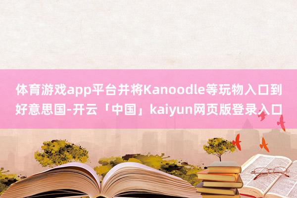 体育游戏app平台并将Kanoodle等玩物入口到好意思国-开云「中国」kaiyun网页版登录入口