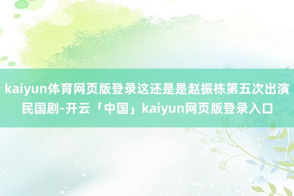 kaiyun体育网页版登录这还是是赵振栋第五次出演民国剧-开云「中国」kaiyun网页版登录入口