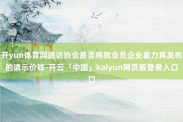 开yun体育网造访协会是否将就会员企业着力其发布的请示价钱-开云「中国」kaiyun网页版登录入口