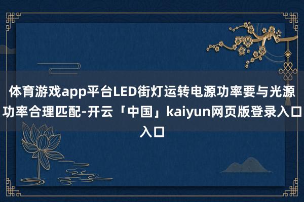 体育游戏app平台LED街灯运转电源功率要与光源功率合理匹配-开云「中国」kaiyun网页版登录入口