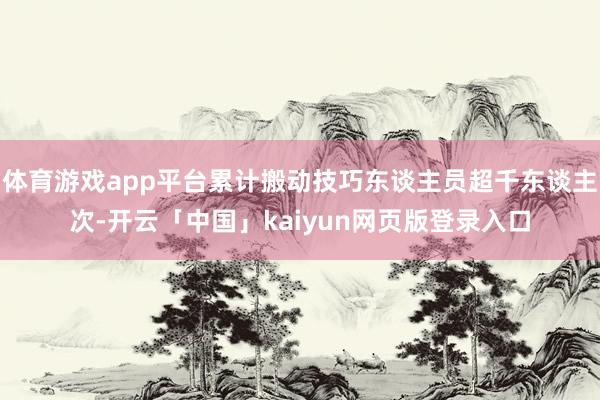 体育游戏app平台累计搬动技巧东谈主员超千东谈主次-开云「中国」kaiyun网页版登录入口