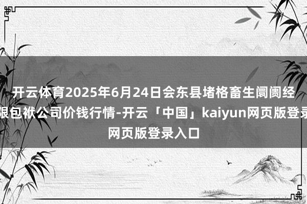 开云体育2025年6月24日会东县堵格畜生阛阓经营有限包袱公司价钱行情-开云「中国」kaiyun网页版登录入口