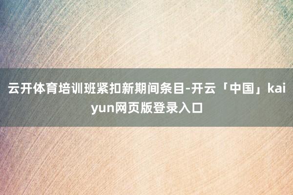 云开体育培训班紧扣新期间条目-开云「中国」kaiyun网页版登录入口