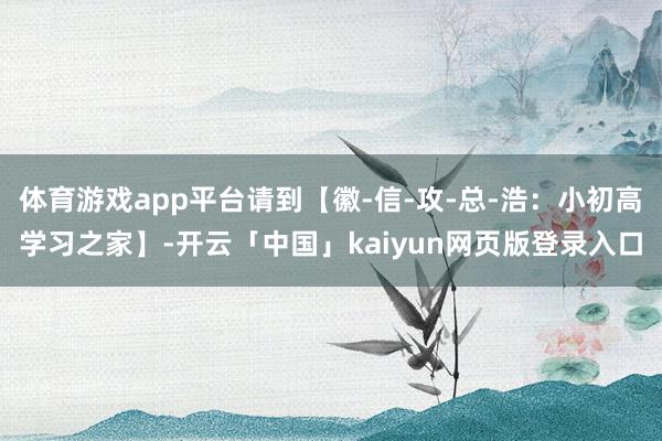 体育游戏app平台请到【徽-信-攻-总-浩：小初高学习之家】-开云「中国」kaiyun网页版登录入口